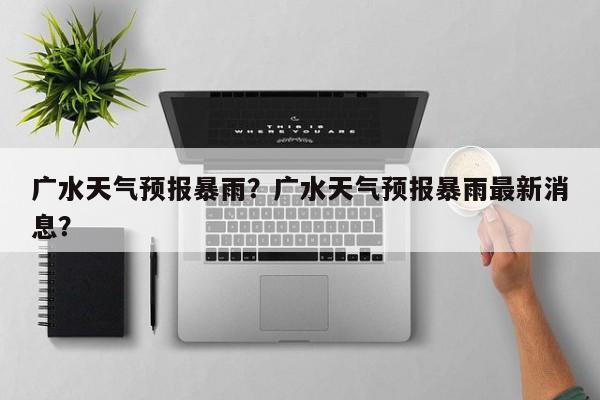 广水天气预报暴雨？广水天气预报暴雨最新消息？