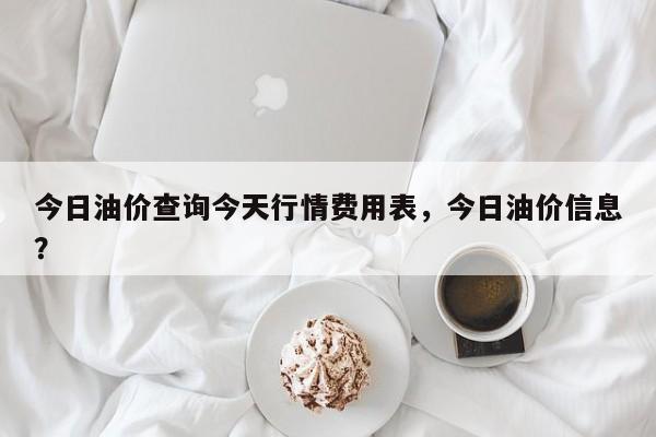 今日油价查询今天行情费用表，今日油价信息？