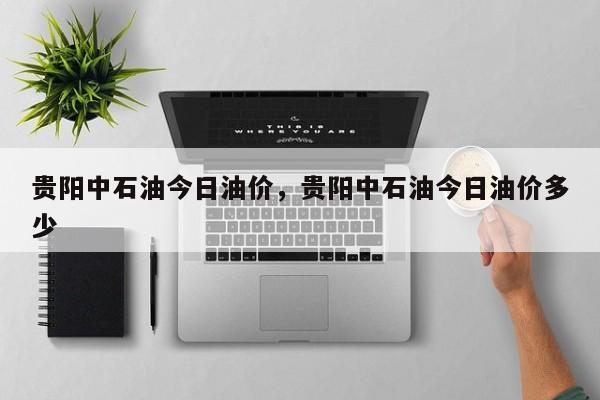 贵阳中石油今日油价，贵阳中石油今日油价多少