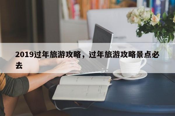 2019过年旅游攻略，过年旅游攻略景点必去