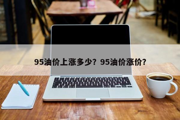 95油价上涨多少？95油价涨价？