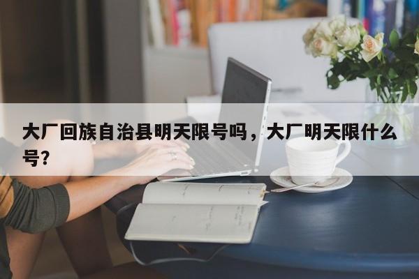 大厂回族自治县明天限号吗，大厂明天限什么号？
