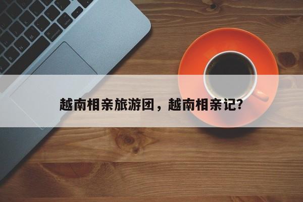 越南相亲旅游团，越南相亲记？