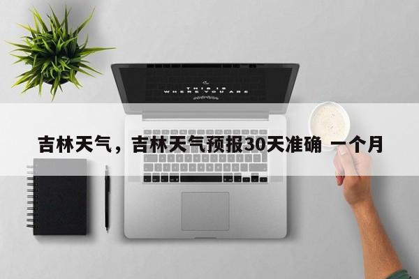 吉林天气，吉林天气预报30天准确 一个月