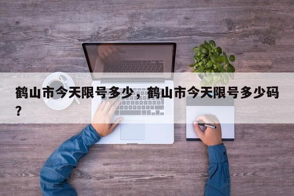 鹤山市今天限号多少，鹤山市今天限号多少码？