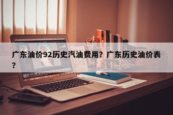 广东油价92历史汽油费用？广东历史油价表？