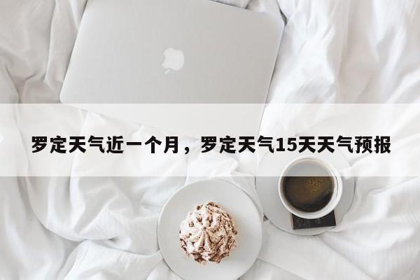 罗定天气近一个月，罗定天气15天天气预报