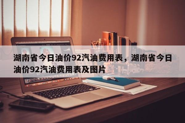 湖南省今日油价92汽油费用表，湖南省今日油价92汽油费用表及图片