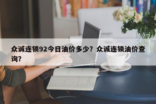 众诚连锁92今日油价多少？众诚连锁油价查询？