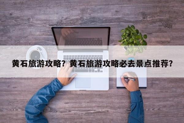 黄石旅游攻略？黄石旅游攻略必去景点推荐？