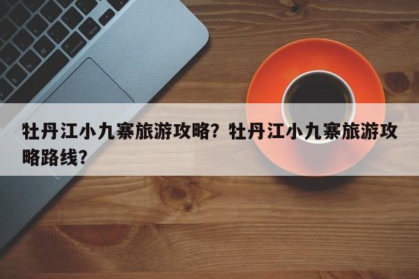牡丹江小九寨旅游攻略？牡丹江小九寨旅游攻略路线？
