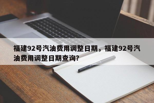 福建92号汽油费用调整日期，福建92号汽油费用调整日期查询？