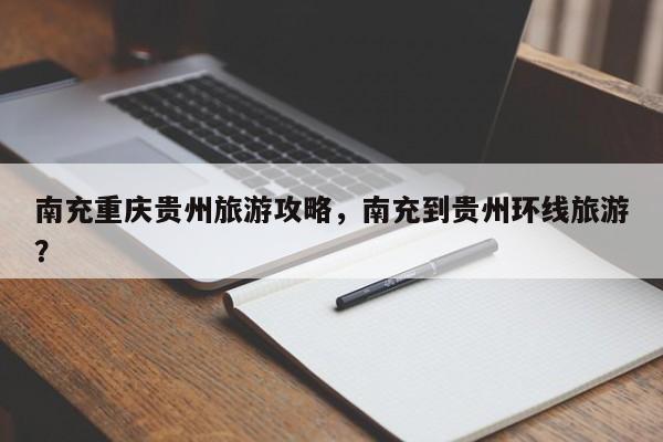南充重庆贵州旅游攻略，南充到贵州环线旅游？