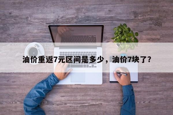 油价重返7元区间是多少，油价7块了？