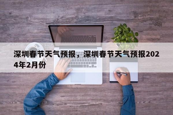 深圳春节天气预报，深圳春节天气预报2024年2月份