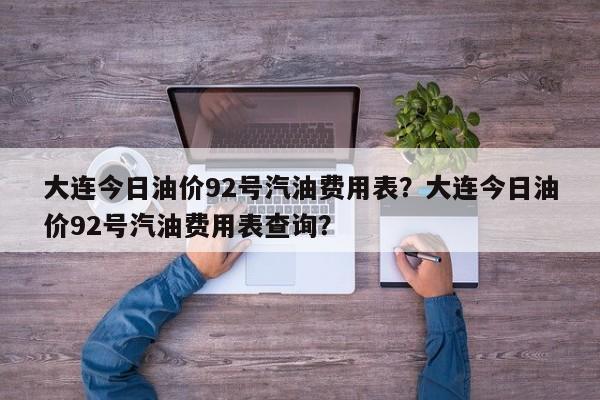大连今日油价92号汽油费用表？大连今日油价92号汽油费用表查询？