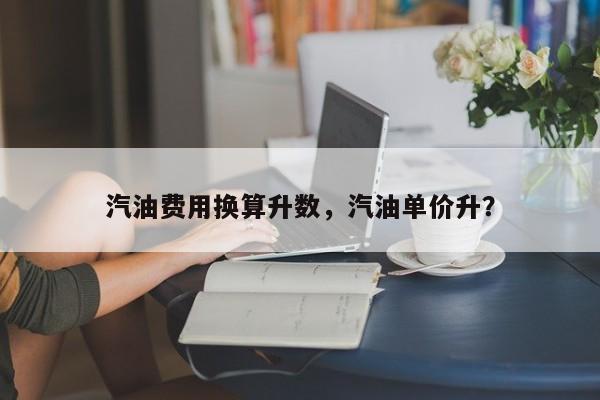 汽油费用换算升数，汽油单价升？