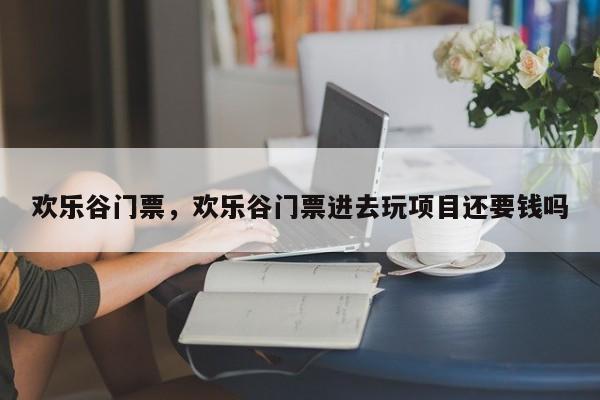 欢乐谷门票，欢乐谷门票进去玩项目还要钱吗