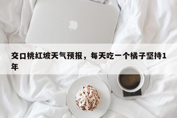 交口桃红坡天气预报，每天吃一个橘子坚持1年