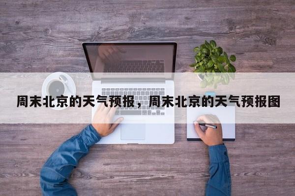 周末北京的天气预报，周末北京的天气预报图