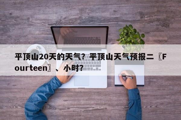 平顶山20天的天气？平顶山天气预报二〖Fourteen〗、小时？