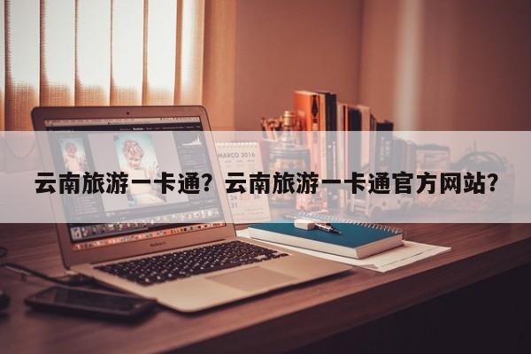 云南旅游一卡通？云南旅游一卡通官方网站？
