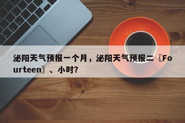 泌阳天气预报一个月，泌阳天气预报二〖Fourteen〗、小时？