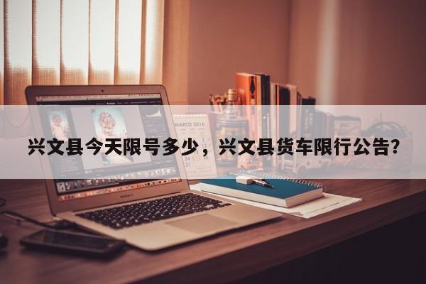 兴文县今天限号多少，兴文县货车限行公告？