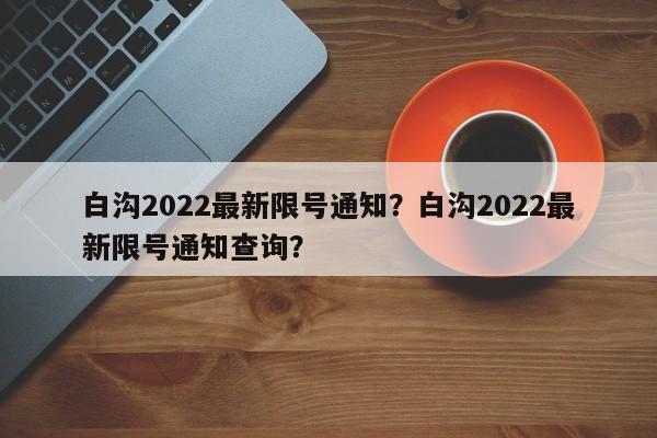 白沟2022最新限号通知？白沟2022最新限号通知查询？