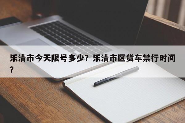 乐清市今天限号多少？乐清市区货车禁行时间？