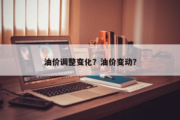 油价调整变化？油价变动？