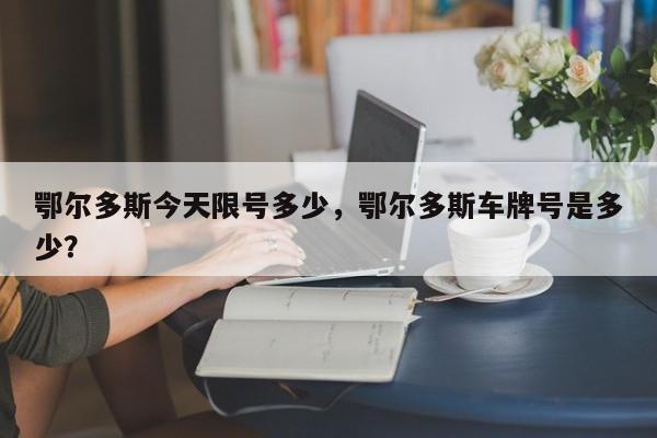 鄂尔多斯今天限号多少，鄂尔多斯车牌号是多少？