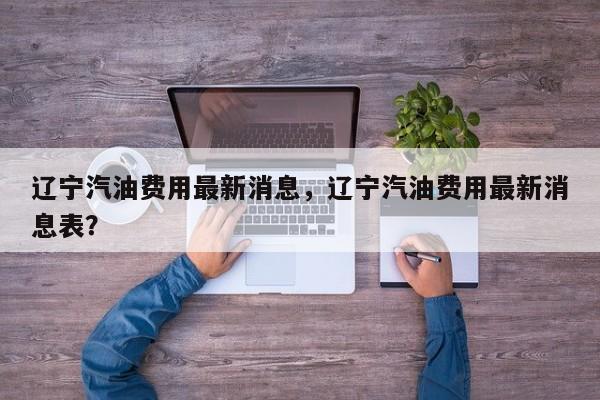 辽宁汽油费用最新消息，辽宁汽油费用最新消息表？