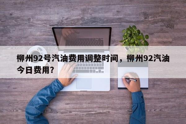 柳州92号汽油费用调整时间，柳州92汽油今日费用？