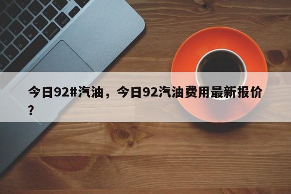 今日92#汽油，今日92汽油费用最新报价？