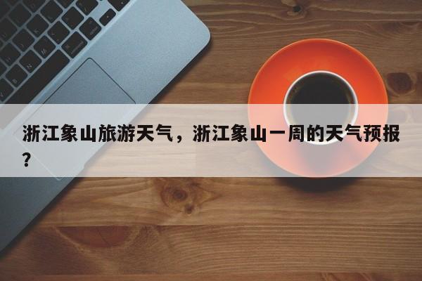 浙江象山旅游天气，浙江象山一周的天气预报？