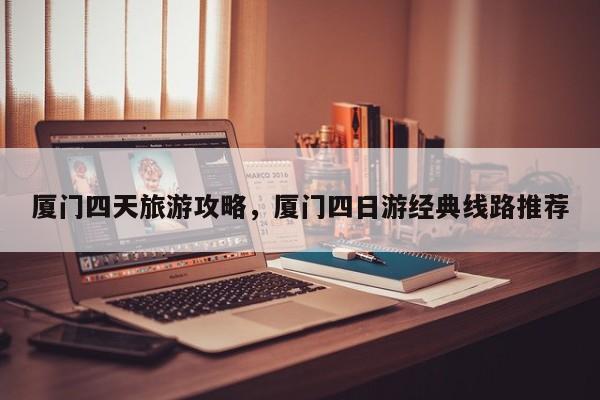 厦门四天旅游攻略，厦门四日游经典线路推荐