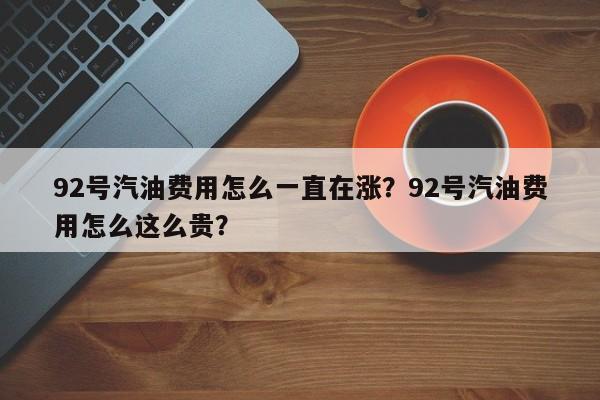 92号汽油费用怎么一直在涨？92号汽油费用怎么这么贵？