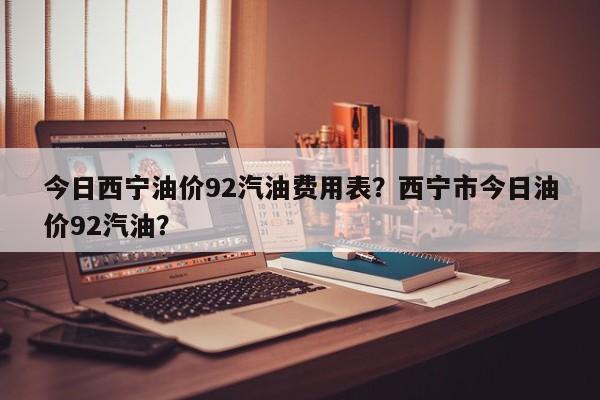 今日西宁油价92汽油费用表？西宁市今日油价92汽油？