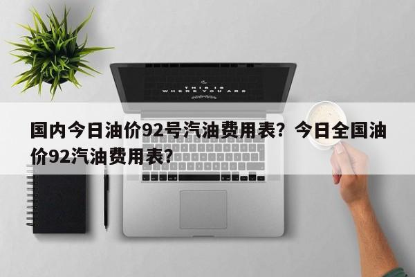 国内今日油价92号汽油费用表？今日全国油价92汽油费用表？