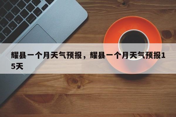 耀县一个月天气预报，耀县一个月天气预报15天