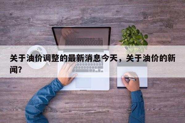 关于油价调整的最新消息今天，关于油价的新闻？