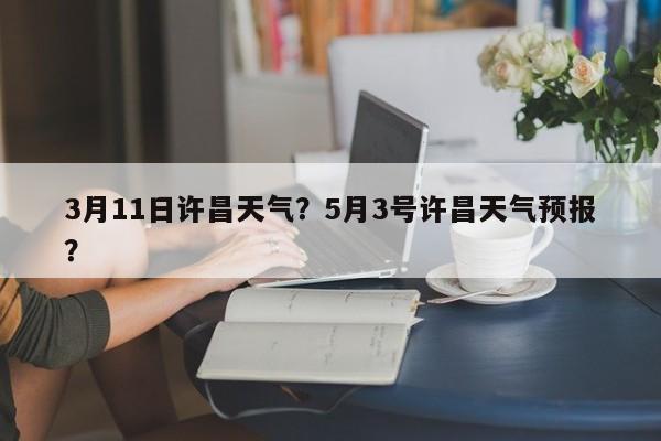 3月11日许昌天气？5月3号许昌天气预报？