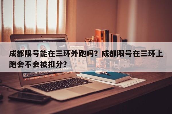 成都限号能在三环外跑吗？成都限号在三环上跑会不会被扣分？