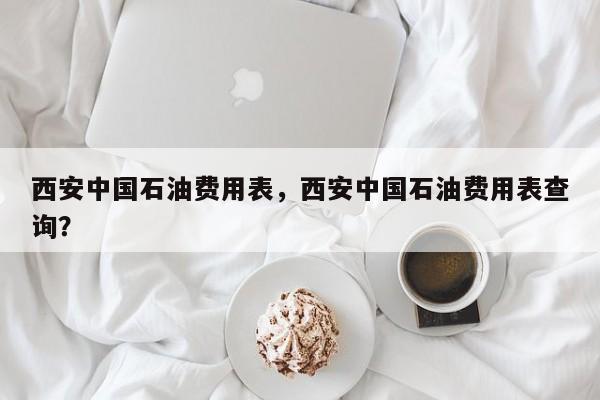 西安中国石油费用表，西安中国石油费用表查询？