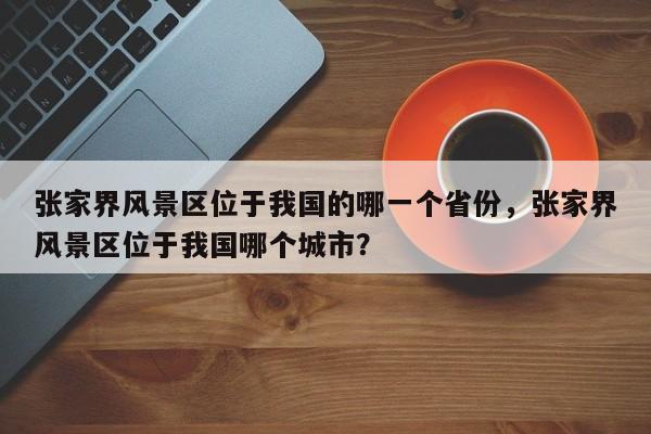 张家界风景区位于我国的哪一个省份，张家界风景区位于我国哪个城市？