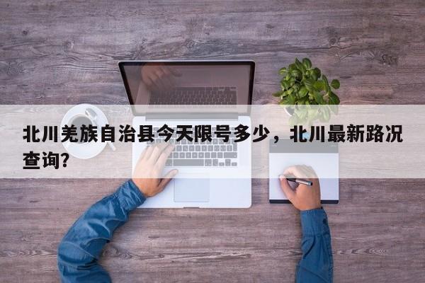 北川羌族自治县今天限号多少，北川最新路况查询？