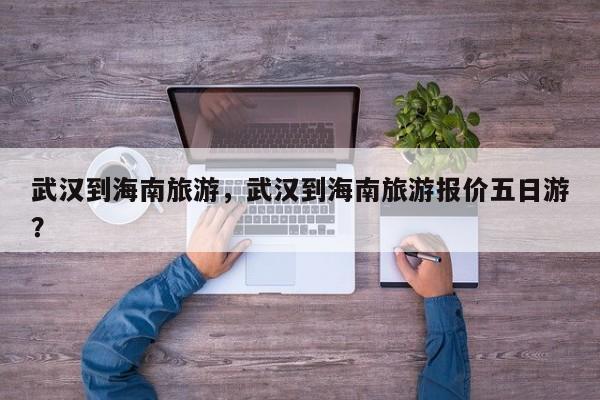 武汉到海南旅游，武汉到海南旅游报价五日游？