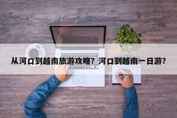 从河口到越南旅游攻略？河口到越南一日游？