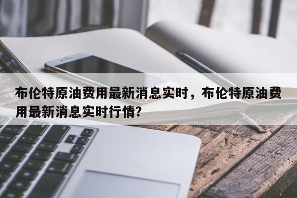布伦特原油费用最新消息实时，布伦特原油费用最新消息实时行情？